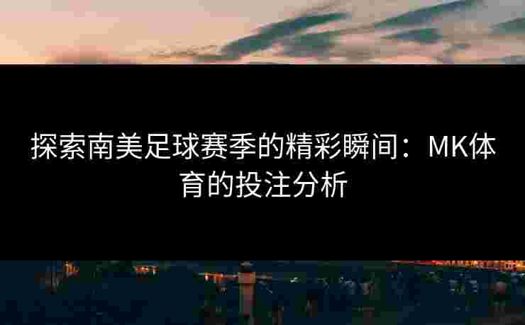 探索南美足球赛季的精彩瞬间:MK体育的投注分析 探索南美足球赛季的精彩瞬间:MK体育的投注分析
