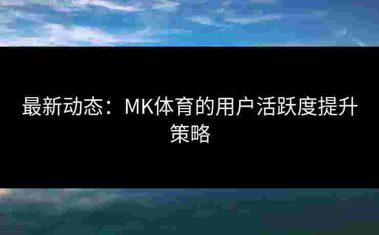 最新动态：MK体育的用户活跃度提升策略