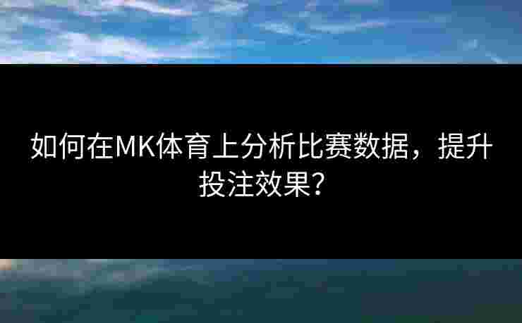 如何在MK体育上分析比赛数据，提升投注效果？