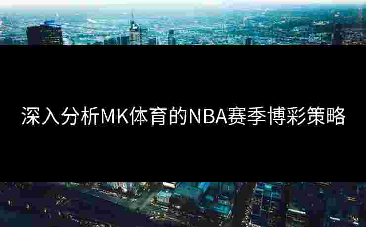 深入分析MK体育的NBA赛季博彩策略 深入分析MK体育的NBA赛季博彩策略