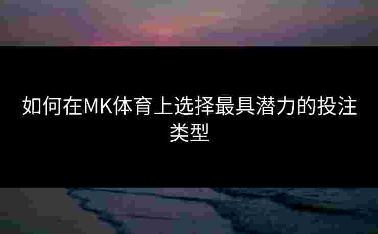 如何在MK体育上选择最具潜力的投注类型 如何在MK体育上选择最具潜力的投注类型