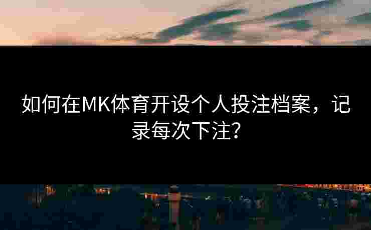 如何在MK体育开设个人投注档案，记录每次下注？