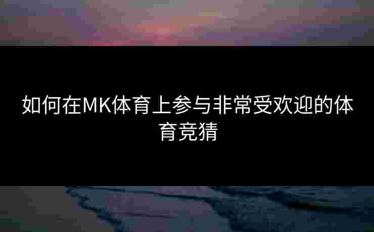 如何在MK体育上参与非常受欢迎的体育竞猜 如何在MK体育上参与非常受欢迎的体育竞猜