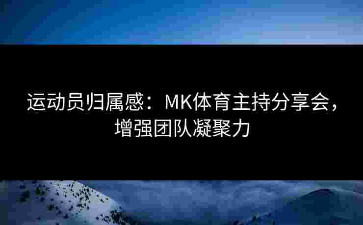 运动员归属感：MK体育主持分享会，增强团队凝聚力