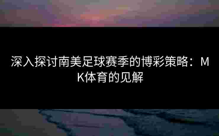 深入探讨南美足球赛季的博彩策略：MK体育的见解