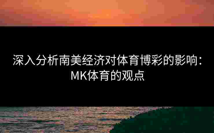 深入分析南美经济对体育博彩的影响:MK体育的观点 深入分析南美经济对体育博彩的影响:MK体育的观点