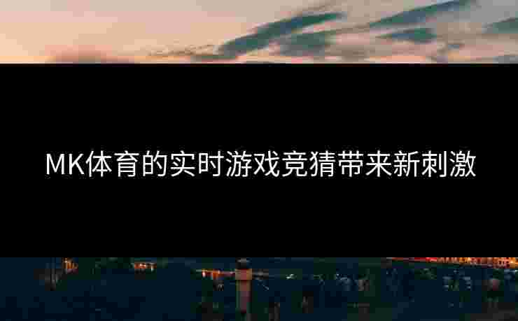 MK体育的实时游戏竞猜带来新刺激 MK体育的实时游戏竞猜带来新刺激
