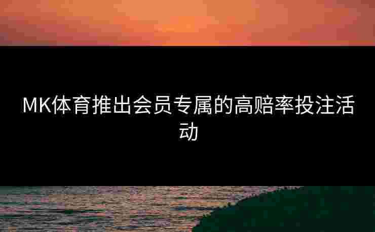 MK体育推出会员专属的高赔率投注活动 MK体育推出会员专属的高赔率投注活动
