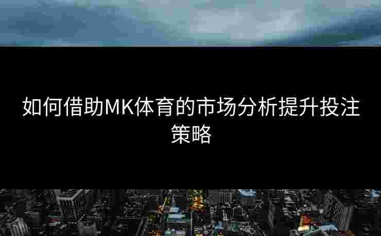 如何借助MK体育的市场分析提升投注策略