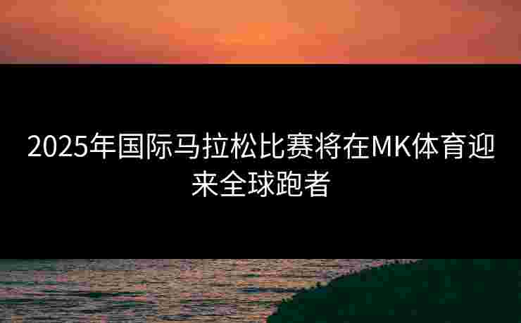 2025年国际马拉松比赛将在MK体育迎来全球跑者 2025年国际马拉松比赛将在MK体育迎来全球跑者