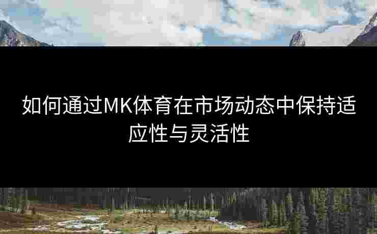 如何通过MK体育在市场动态中保持适应性与灵活性 如何通过MK体育在市场动态中保持适应性与灵活性
