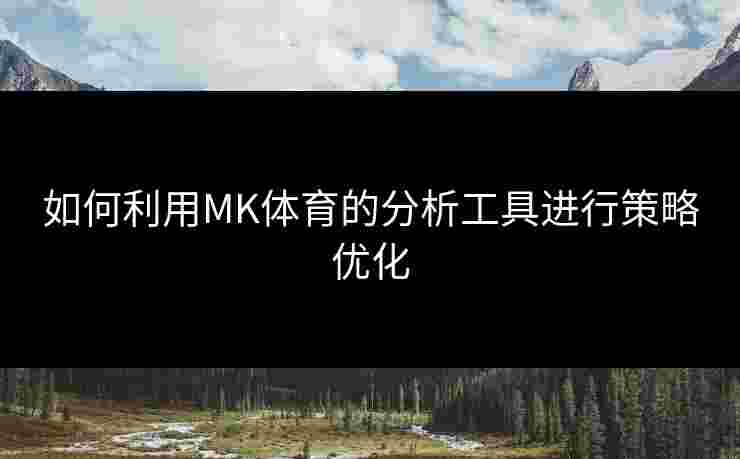 如何利用MK体育的分析工具进行策略优化