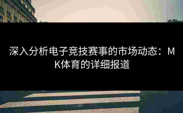 深入分析电子竞技赛事的市场动态:MK体育的详细报道 深入分析电子竞技赛事的市场动态:MK体育的详细报道