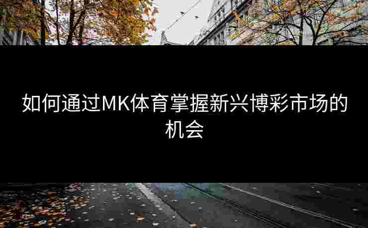 如何通过MK体育掌握新兴博彩市场的机会 如何通过MK体育掌握新兴博彩市场的机会
