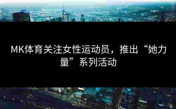 MK体育关注女性运动员，推出“她力量”系列活动