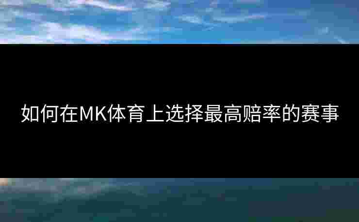 如何在MK体育上选择最高赔率的赛事 如何在MK体育上选择最高赔率的赛事