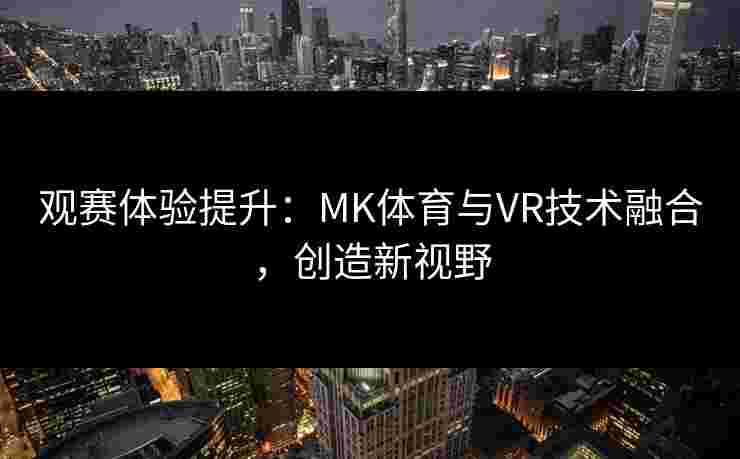 观赛体验提升:MK体育与VR技术融合,创造新视野 观赛体验提升:MK体育与VR技术融合,创造新视野
