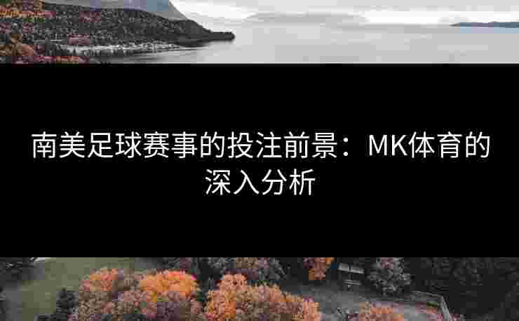 南美足球赛事的投注前景:MK体育的深入分析 南美足球赛事的投注前景:MK体育的深入分析