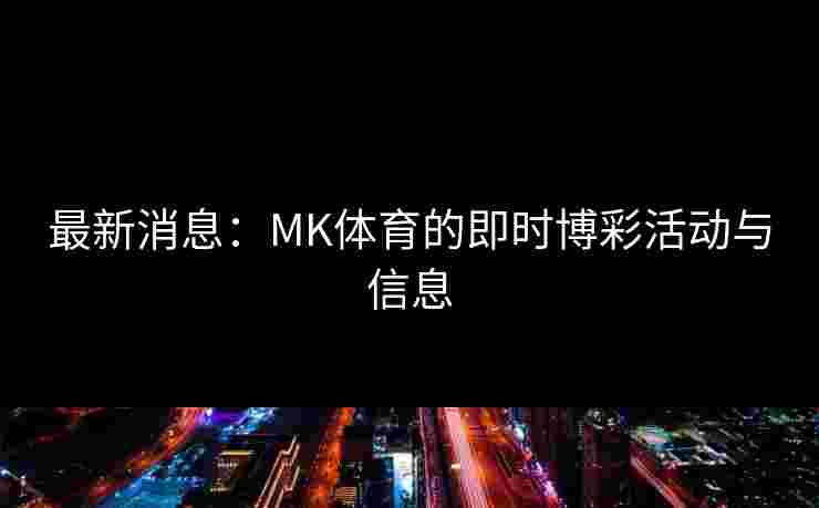 最新消息:MK体育的即时博彩活动与信息 最新消息:MK体育的即时博彩活动与信息
