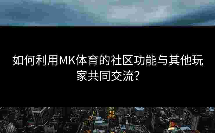 如何利用MK体育的社区功能与其他玩家共同交流? 如何利用MK体育的社区功能与其他玩家共同交流?