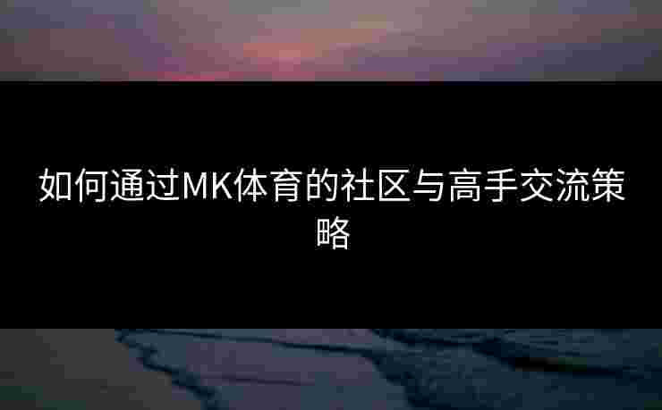 如何通过MK体育的社区与高手交流策略