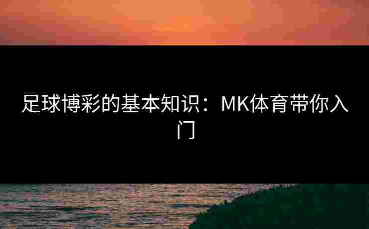 足球博彩的基本知识:MK体育带你入门 足球博彩的基本知识:MK体育带你入门