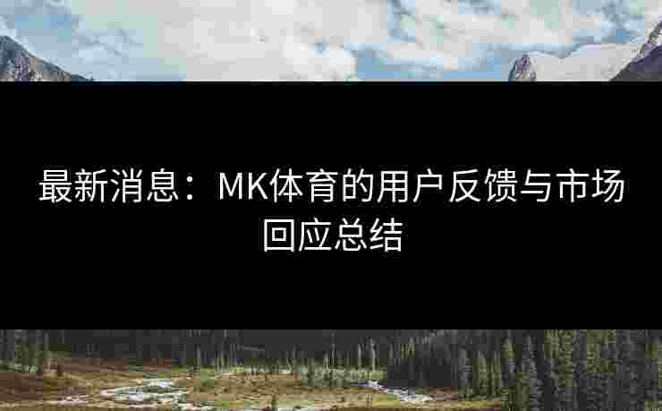 最新消息：MK体育的用户反馈与市场回应总结