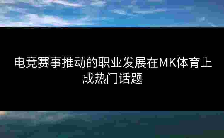 电竞赛事推动的职业发展在MK体育上成热门话题 电竞赛事推动的职业发展在MK体育上成热门话题