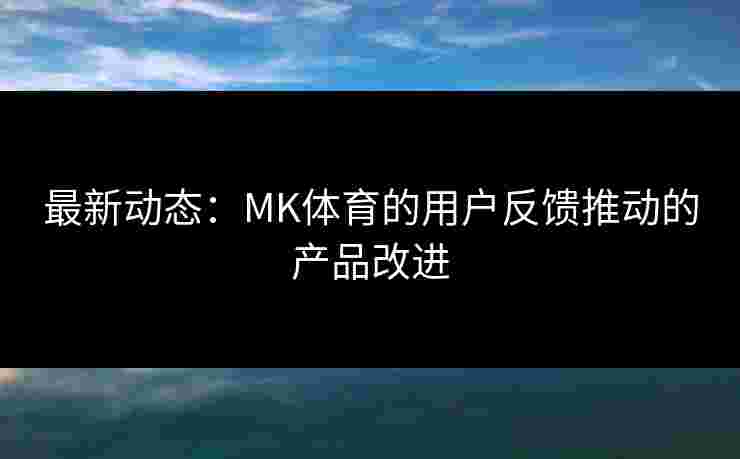最新动态:MK体育的用户反馈推动的产品改进 最新动态:MK体育的用户反馈推动的产品改进