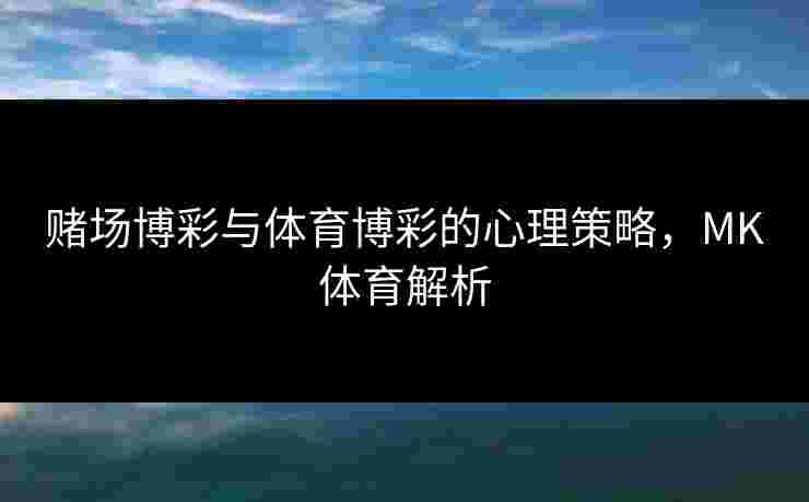 赌场博彩与体育博彩的心理策略，MK体育解析