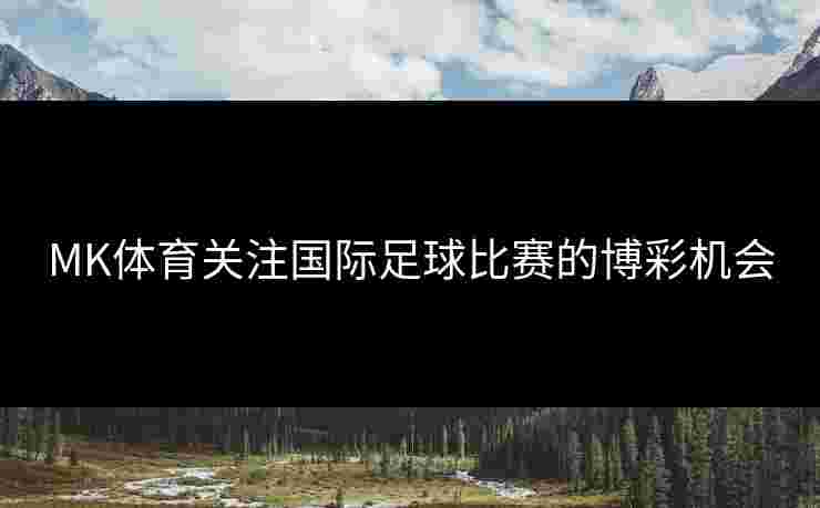 MK体育关注国际足球比赛的博彩机会
