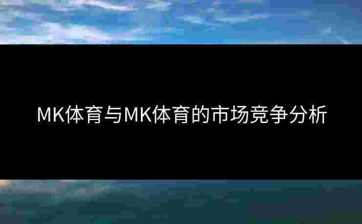 MK体育与MK体育的市场竞争分析