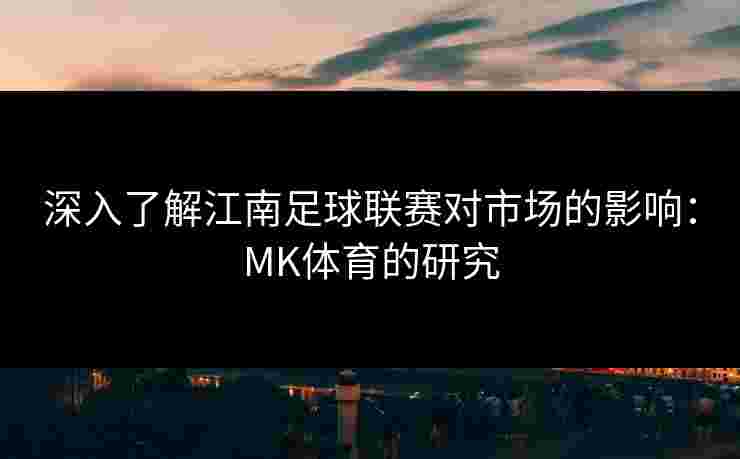深入了解江南足球联赛对市场的影响：MK体育的研究
