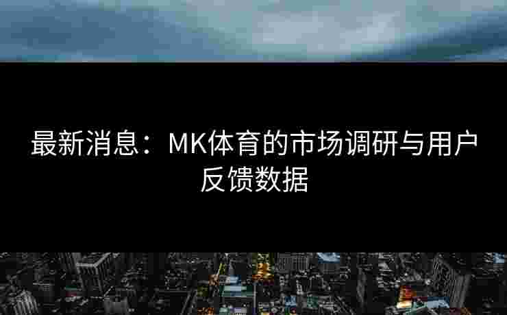 最新消息：MK体育的市场调研与用户反馈数据