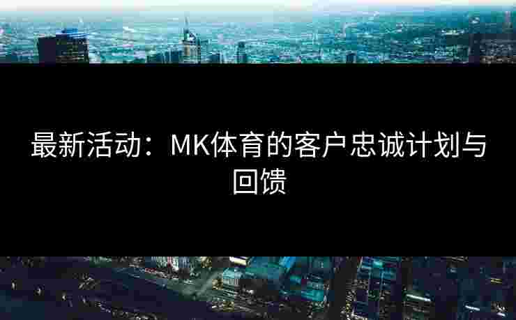 最新活动：MK体育的客户忠诚计划与回馈
