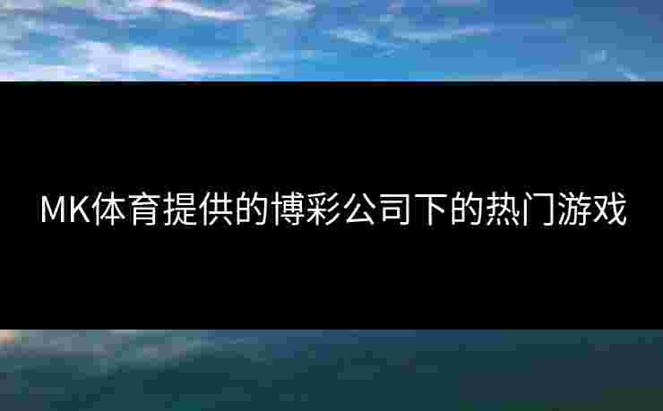 MK体育提供的博彩公司下的热门游戏