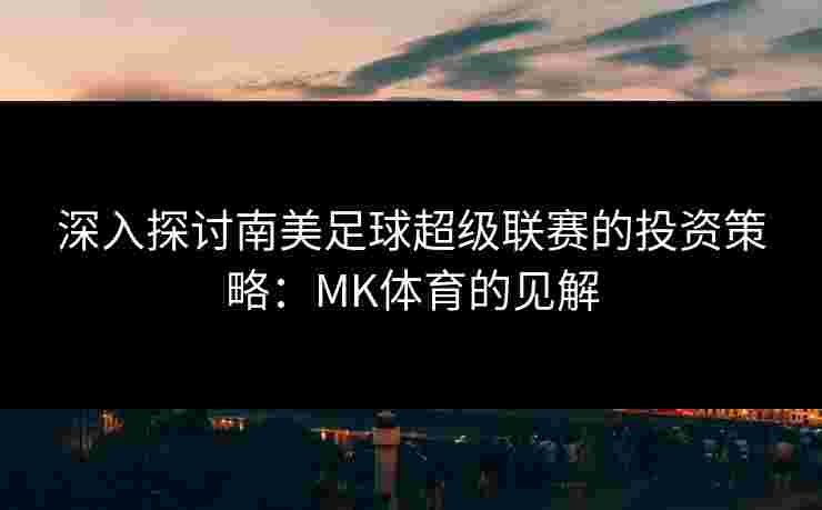 深入探讨南美足球超级联赛的投资策略：MK体育的见解