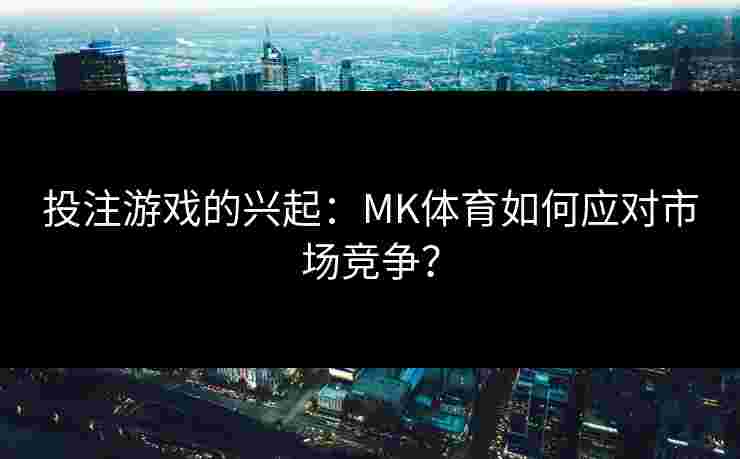 投注游戏的兴起：MK体育如何应对市场竞争？