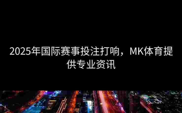2025年国际赛事投注打响，MK体育提供专业资讯