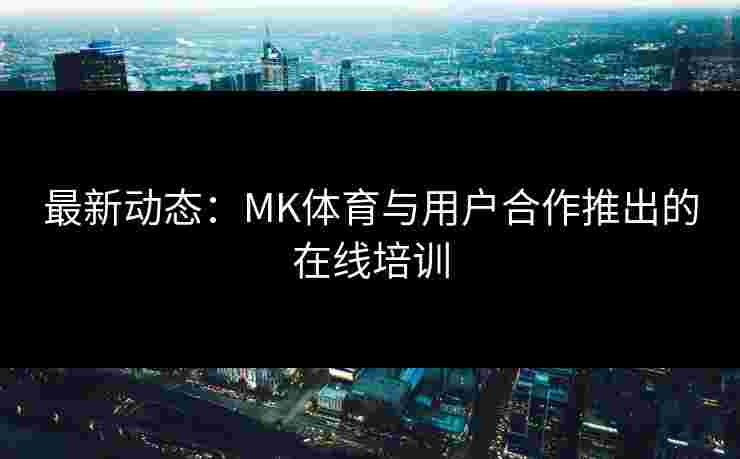 最新动态:MK体育与用户合作推出的在线培训 最新动态:MK体育与用户合作推出的在线培训