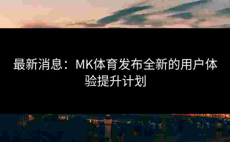 最新消息：MK体育发布全新的用户体验提升计划
