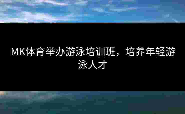 MK体育举办游泳培训班,培养年轻游泳人才 MK体育举办游泳培训班,培养年轻游泳人才
