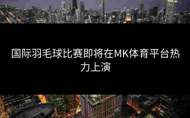 国际羽毛球比赛即将在MK体育平台热力上演 国际羽毛球比赛即将在MK体育平台热力上演