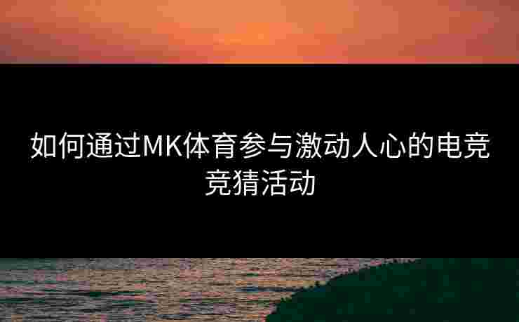 如何通过MK体育参与激动人心的电竞竞猜活动