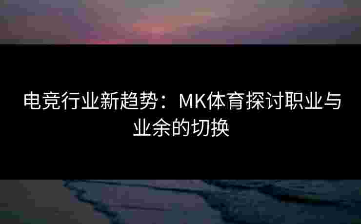 电竞行业新趋势：MK体育探讨职业与业余的切换