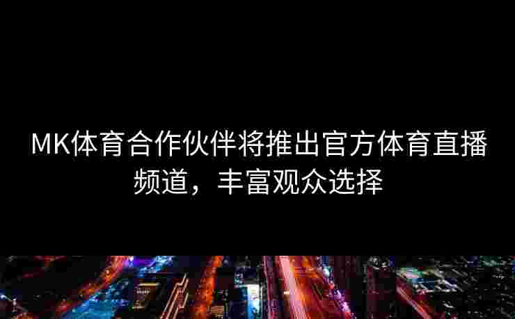 MK体育合作伙伴将推出官方体育直播频道，丰富观众选择