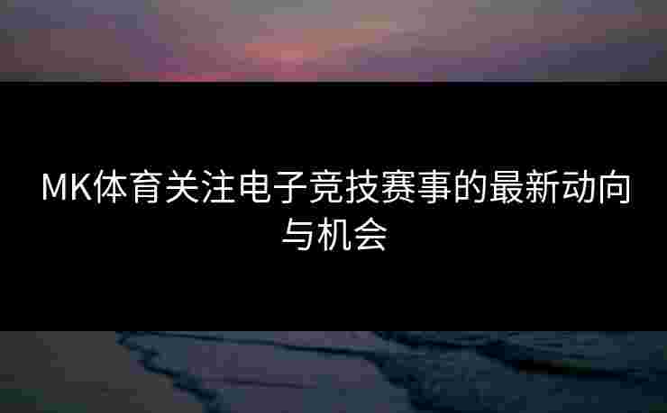 MK体育关注电子竞技赛事的最新动向与机会