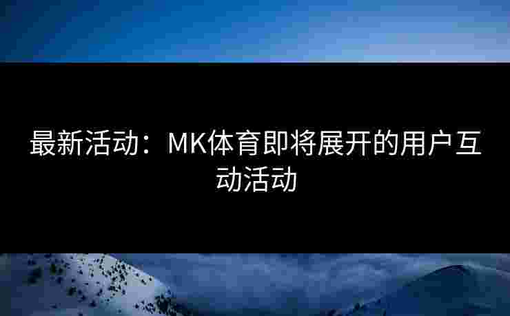 最新活动：MK体育即将展开的用户互动活动