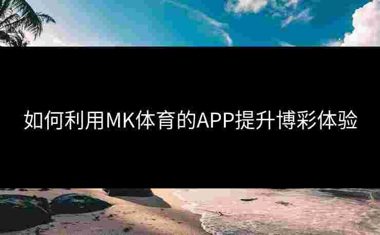 如何利用MK体育的APP提升博彩体验