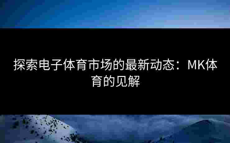 探索电子体育市场的最新动态：MK体育的见解